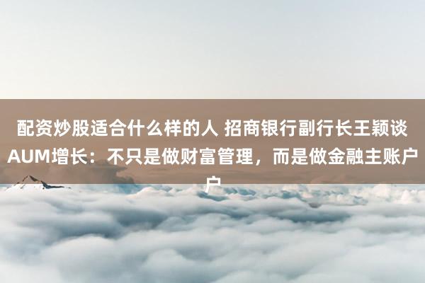 配资炒股适合什么样的人 招商银行副行长王颖谈AUM增长：不只是做财富管理，而是做金融主账户