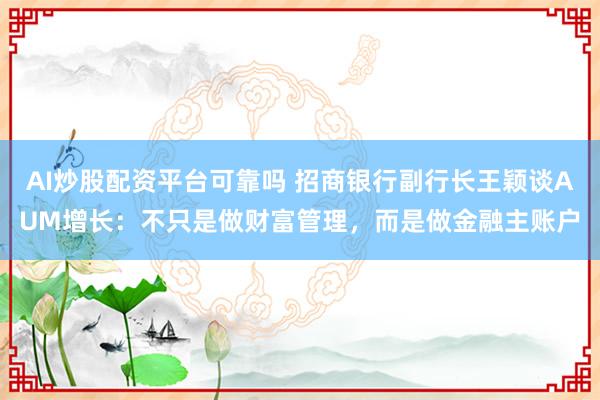 AI炒股配资平台可靠吗 招商银行副行长王颖谈AUM增长：不只是做财富管理，而是做金融主账户