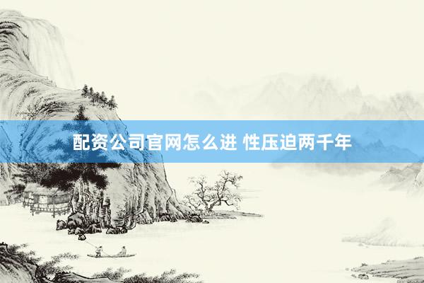 配资公司官网怎么进 性压迫两千年