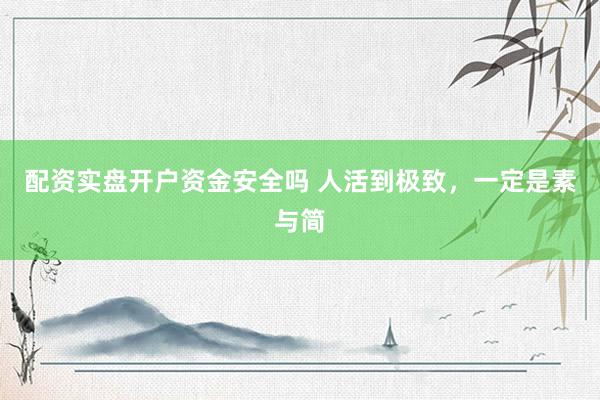 配资实盘开户资金安全吗 人活到极致，一定是素与简