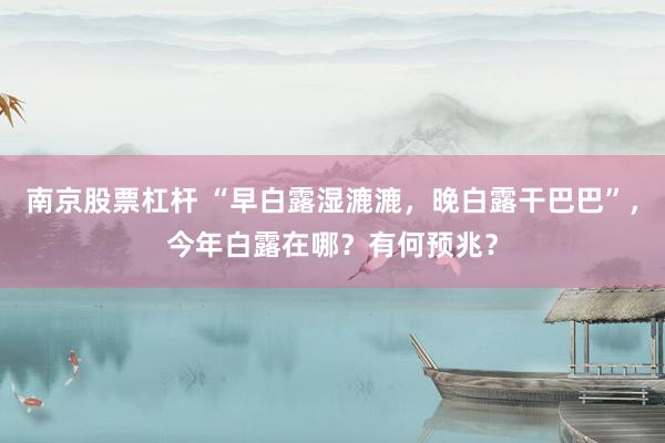 南京股票杠杆 “早白露湿漉漉，晚白露干巴巴”，今年白露在哪？有何预兆？