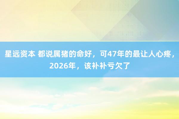 星远资本 都说属猪的命好，可47年的最让人心疼，2026年，该补补亏欠了