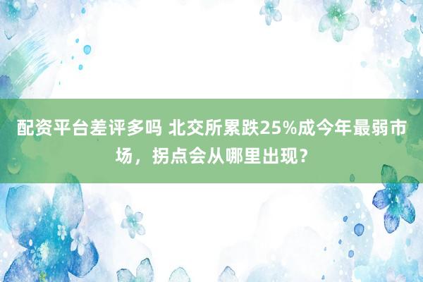 配资平台差评多吗 北交所累跌25%成今年最弱市场，拐点会从哪里出现？