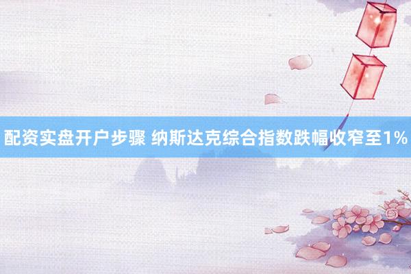 配资实盘开户步骤 纳斯达克综合指数跌幅收窄至1%