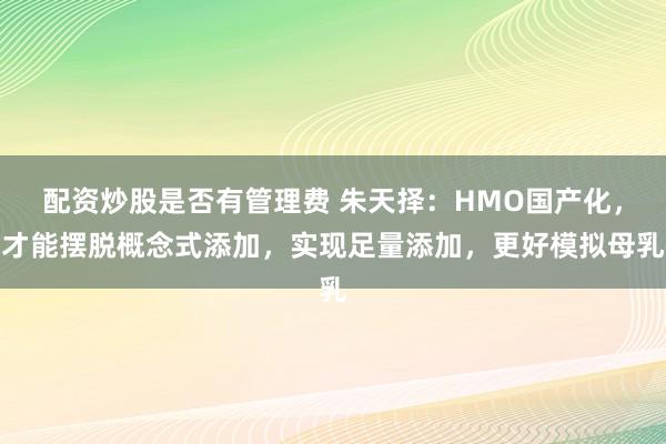 配资炒股是否有管理费 朱天择：HMO国产化，才能摆脱概念式添加，实现足量添加，更好模拟母乳