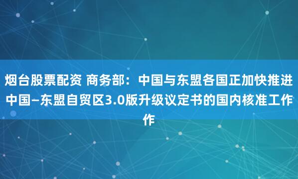 烟台股票配资 商务部：中国与东盟各国正加快推进中国—东盟自贸区3.0版升级议定书的国内核准工作