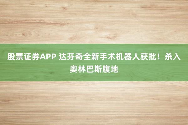 股票证券APP 达芬奇全新手术机器人获批！杀入奥林巴斯腹地