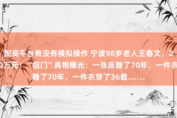 配资平台有没有模拟操作 宁波98岁老人王春文，25年捐出了6000万元！“抠门”真相曝光：一张床睡了70年，一件衣穿了36载……