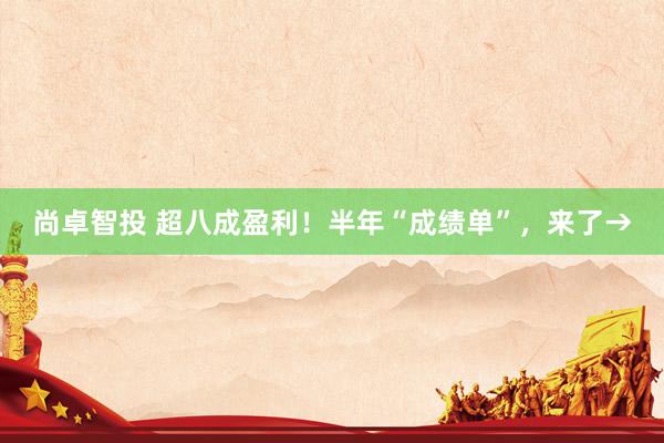 尚卓智投 超八成盈利！半年“成绩单”，来了→