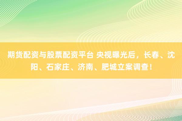 期货配资与股票配资平台 央视曝光后，长春、沈阳、石家庄、济南、肥城立案调查！