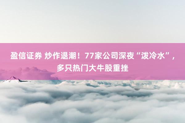 盈信证券 炒作退潮！77家公司深夜“泼冷水”，多只热门大牛股重挫