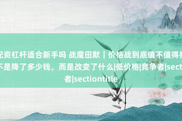 配资杠杆适合新手吗 战魔田默｜价格战到底值不值得打？关键不是降了多少钱，而是改变了什么|低价格|竞争者|sectiontitle