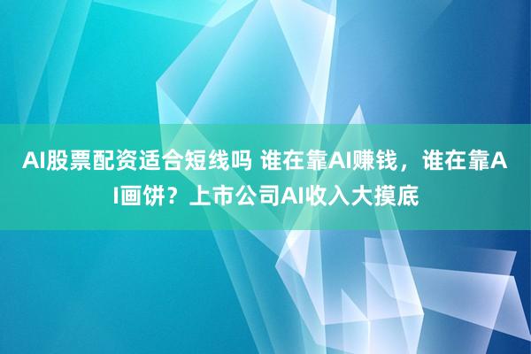 AI股票配资适合短线吗 谁在靠AI赚钱，谁在靠AI画饼？上市公司AI收入大摸底