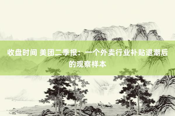 收盘时间 美团二季报：一个外卖行业补贴退潮后的观察样本