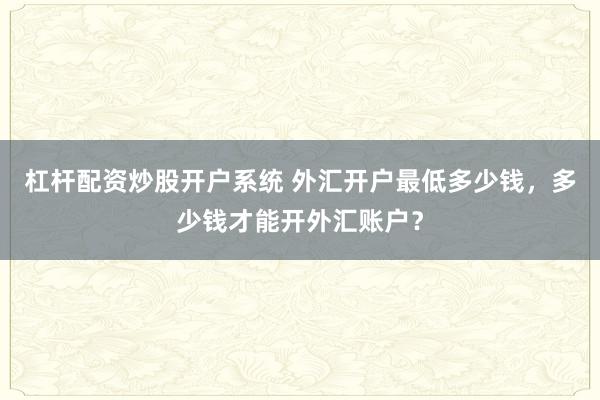 杠杆配资炒股开户系统 外汇开户最低多少钱，多少钱才能开外汇账户？