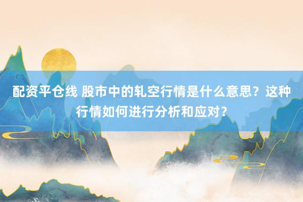 配资平仓线 股市中的轧空行情是什么意思？这种行情如何进行分析和应对？