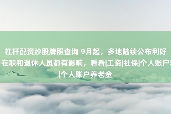 杠杆配资炒股牌照查询 9月起，多地陆续公布利好消息，在职和退休人员都有影响，看看|工资|社保|个人账户养老金