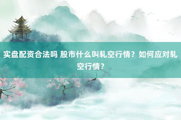实盘配资合法吗 股市什么叫轧空行情？如何应对轧空行情？