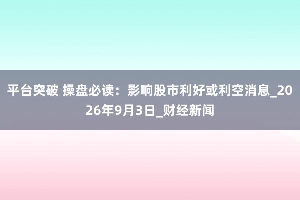 平台突破 操盘必读：影响股市利好或利空消息_2026年9月3日_财经新闻