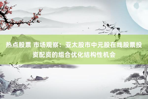 热点股票 市场观察：亚太股市中元股在线股票投资配资的组合优化结构性机会