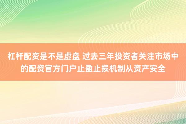 杠杆配资是不是虚盘 过去三年投资者关注市场中的配资官方门户止盈止损机制从资产安全