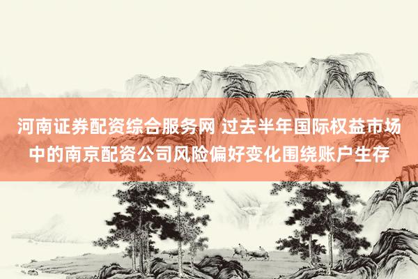 河南证券配资综合服务网 过去半年国际权益市场中的南京配资公司风险偏好变化围绕账户生存