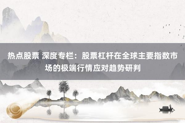 热点股票 深度专栏：股票杠杆在全球主要指数市场的极端行情应对趋势研判
