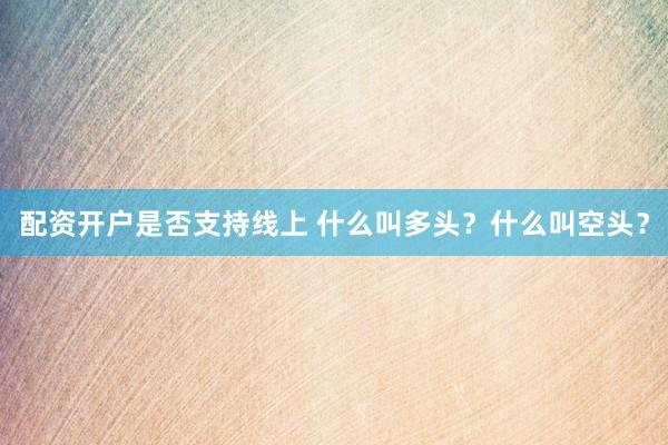 配资开户是否支持线上 什么叫多头？什么叫空头？