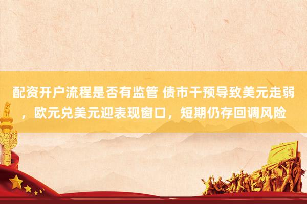 配资开户流程是否有监管 债市干预导致美元走弱，欧元兑美元迎表现窗口，短期仍存回调风险