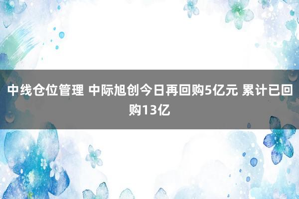 中线仓位管理 中际旭创今日再回购5亿元 累计已回购13亿