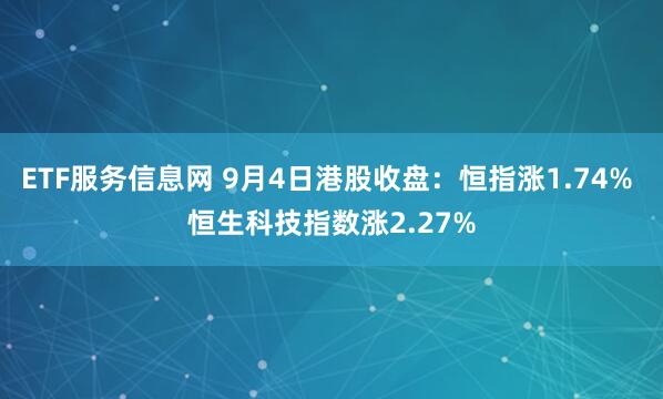 ETF服务信息网 9月4日港股收盘：恒指涨1.74% 恒生科技指数涨2.27%
