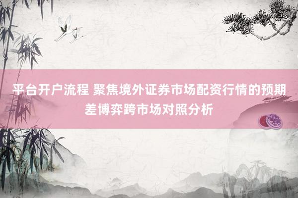 平台开户流程 聚焦境外证券市场配资行情的预期差博弈跨市场对照分析