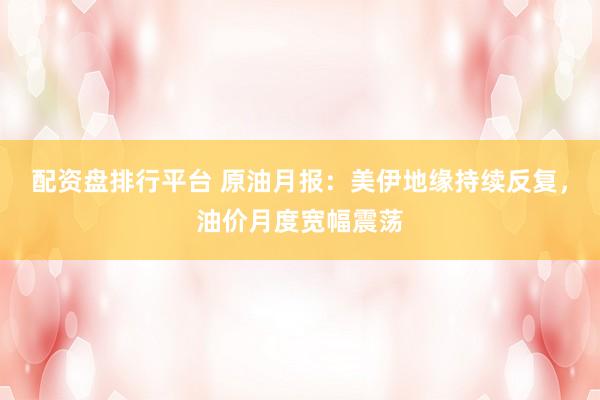 配资盘排行平台 原油月报：美伊地缘持续反复，油价月度宽幅震荡