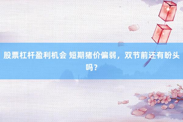 股票杠杆盈利机会 短期猪价偏弱，双节前还有盼头吗？