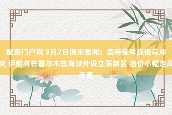 配资门户网 9月7日周末要闻：美特使斡旋俄乌冲突 伊朗将在霍尔木兹海峡外设立限制区 油价小幅走高
