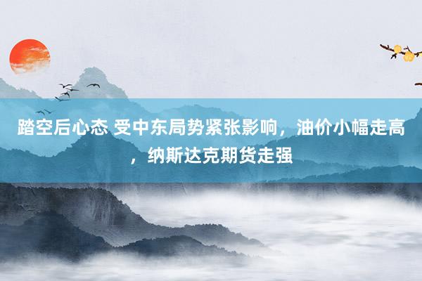 踏空后心态 受中东局势紧张影响，油价小幅走高，纳斯达克期货走强