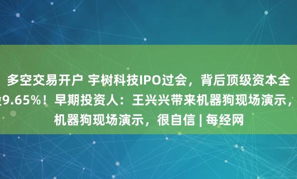 多空交易开户 宇树科技IPO过会，背后顶级资本全扫描：美团持股9.65%！早期投资人：王兴兴带来机器狗现场演示，很自信 | 每经网