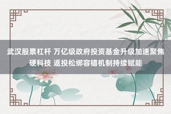 武汉股票杠杆 万亿级政府投资基金升级加速聚焦硬科技 返投松绑容错机制持续赋能