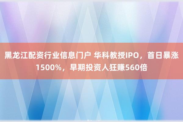 黑龙江配资行业信息门户 华科教授IPO，首日暴涨1500%，早期投资人狂赚560倍