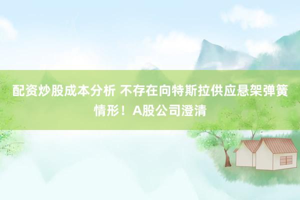 配资炒股成本分析 不存在向特斯拉供应悬架弹簧情形！A股公司澄清