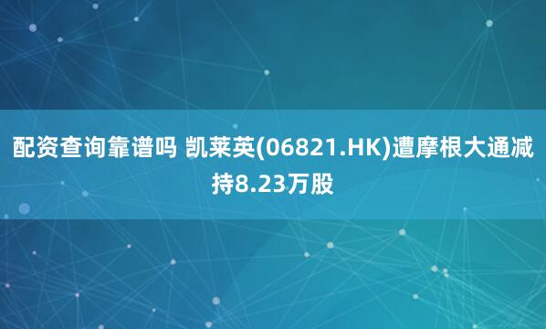 配资查询靠谱吗 凯莱英(06821.HK)遭摩根大通减持8.23万股