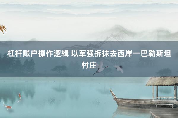 杠杆账户操作逻辑 以军强拆抹去西岸一巴勒斯坦村庄