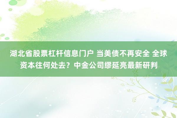 湖北省股票杠杆信息门户 当美债不再安全 全球资本往何处去？中金公司缪延亮最新研判