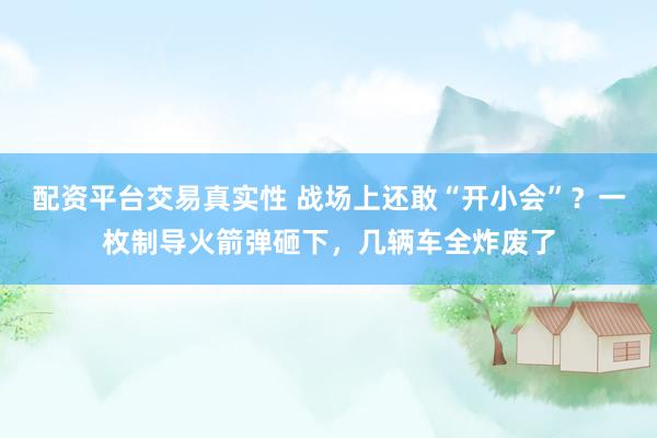配资平台交易真实性 战场上还敢“开小会”？一枚制导火箭弹砸下，几辆车全炸废了