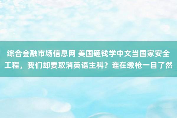 综合金融市场信息网 美国砸钱学中文当国家安全工程，我们却要取消英语主科？谁在缴枪一目了然