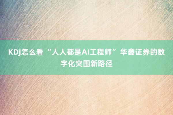 KDJ怎么看 “人人都是AI工程师” 华鑫证券的数字化突围新路径