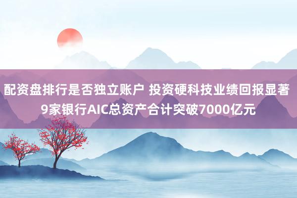 配资盘排行是否独立账户 投资硬科技业绩回报显著 9家银行AIC总资产合计突破7000亿元