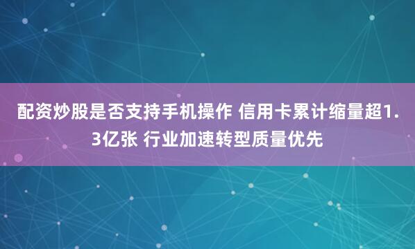 配资炒股是否支持手机操作 信用卡累计缩量超1.3亿张 行业加速转型质量优先