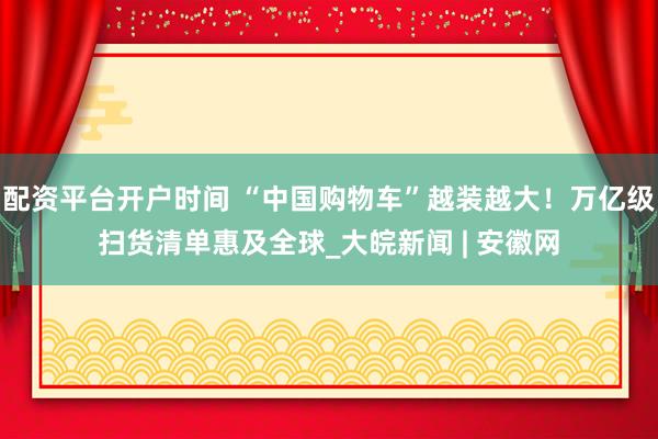 配资平台开户时间 “中国购物车”越装越大！万亿级扫货清单惠及全球_大皖新闻 | 安徽网