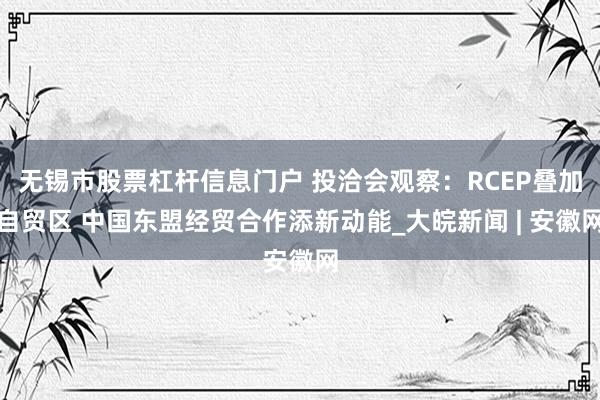 无锡市股票杠杆信息门户 投洽会观察：RCEP叠加自贸区 中国东盟经贸合作添新动能_大皖新闻 | 安徽网
